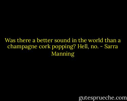 Was there a better sound in the world than a champagne cork popping? Hell, no. - Sarra Manning