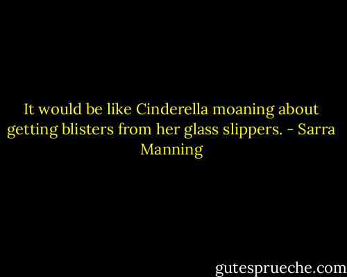 It would be like Cinderella moaning about getting blisters from her glass slippers. - Sarra Manning