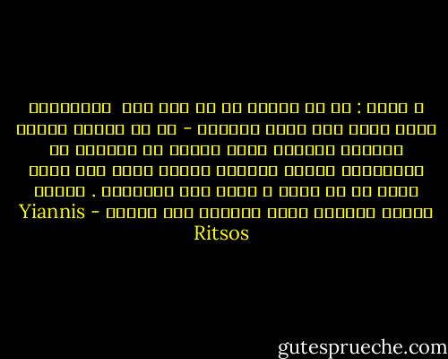 ، وقال : إن من صفقتم له لم يكن أنا <br />والكلمات التي<br />نطقت بها ليست كلماتي - بل هي مرايا<br />صغيرة ركِّزت أمامكم<br />تعكس شذرات من وجوهكم<br />أو توقعاتكم<br />وأمام كلماتي ذاتها ركزت أنا<br />ذاتي<br />كضوء آت من بعيد ، يسقط على<br />المرايا<br />. فيعكس برقاً باهراً يغشى عيونكم فلا تروني - Yiannis Ritsos
