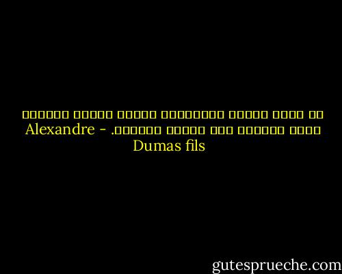 ما أحكم أولئك الأقدمين الذين كانوا ينسبون طغمة التجار إلى فصيلة اللصوص. - Alexandre Dumas fils