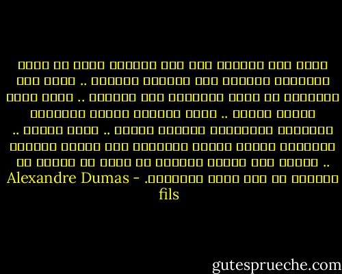 إننى على اعتقاد تام بأن المرأة التى لا يفتح التعليم عينيها إلى الطريق القويم .. تدفع بها الأقدار فى غالب الأحيان إلى طريقين .. طريق الحب وطريق الألم .. وهما طريقان شديدا الوعورة تسلكهما السالكات بأقدام دامية .. وأيد جريحة .. ولكنهنّ يتركن أوسمة الرذيلة على أشواك الطريق .. ويصلن إلى نهاية الرحلة فى حالة من العرى لا تخجلهن فى نظر خالق الأكوان. - Alexandre Dumas fils