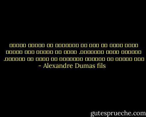 إننا نضطر فى بعض من الأحيان أن نشترى هناءة نفوسنا ببيع أجسادنا. ولشد ما نتألم إذا وجدنا آخر الأمر أن الهناء الموعود قد أفلت من أيدينا. - Alexandre Dumas fils