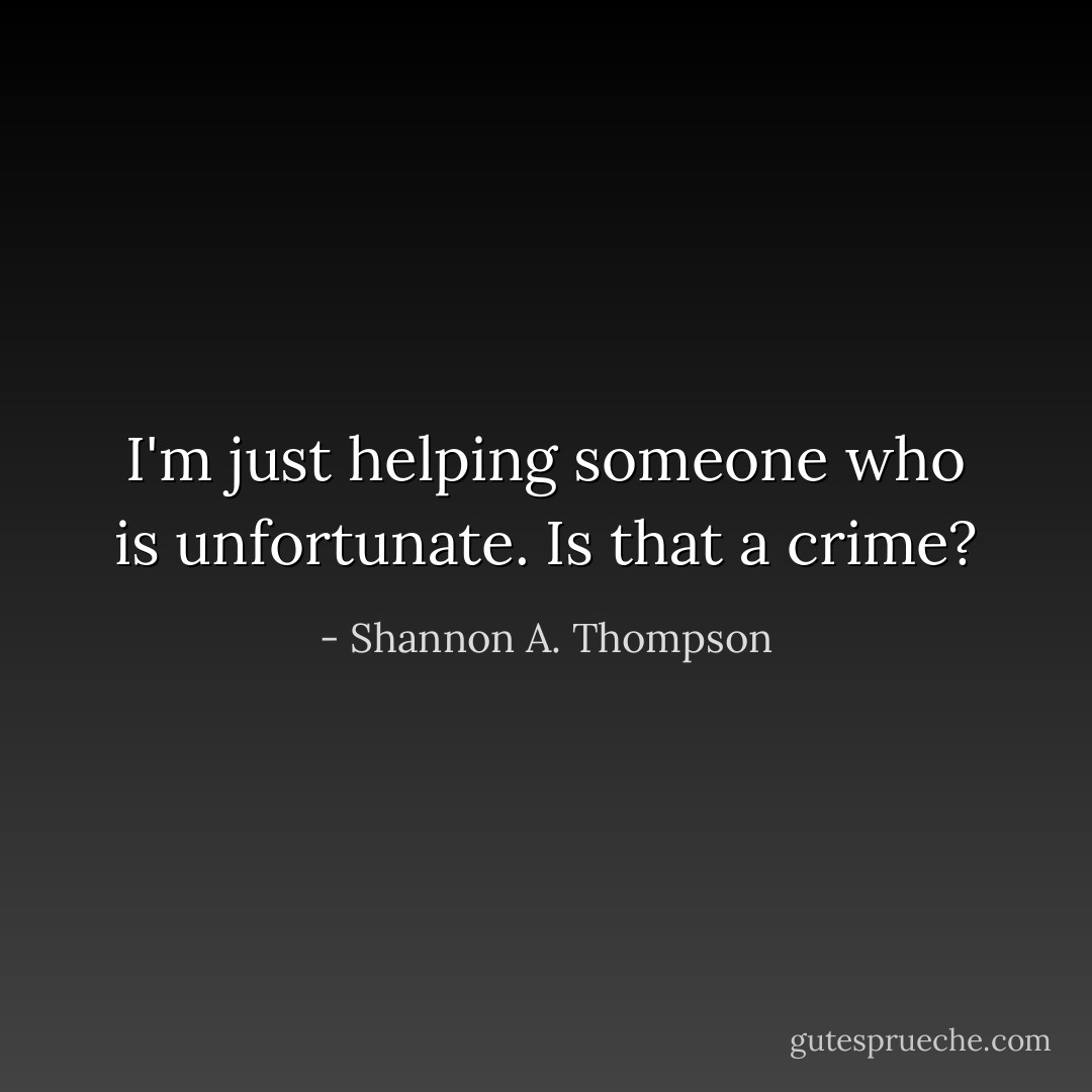 I'm just helping someone who is unfortunate. Is that a crime? - Shannon A. Thompson
