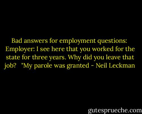 Bad answers for employment questions:<br /><br />Employer: I see here that you worked for the state for three years. Why did you leave that job?<br /> <br />"My parole was granted - Neil Leckman