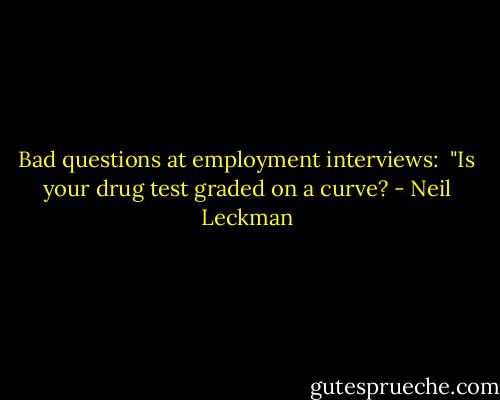 Bad questions at employment interviews:<br /><br />"Is your drug test graded on a curve? - Neil Leckman