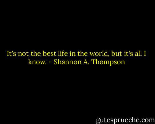 It's not the best life in the world, but it's all I know. - Shannon A. Thompson