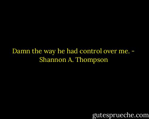 Damn the way he had control over me. - Shannon A. Thompson