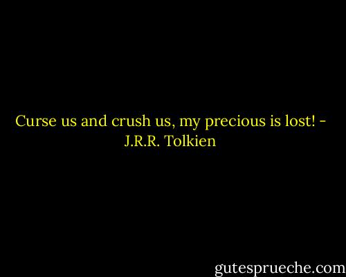 Curse us and crush us, my precious is lost! - J.R.R. Tolkien
