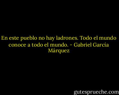 En este pueblo no hay ladrones. Todo el mundo conoce a todo el mundo. - Gabriel García Márquez