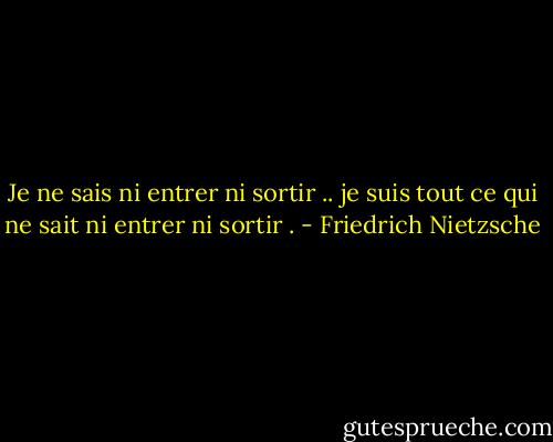 Je ne sais ni entrer ni sortir .. je suis tout ce qui ne sait ni entrer ni sortir . - Friedrich Nietzsche