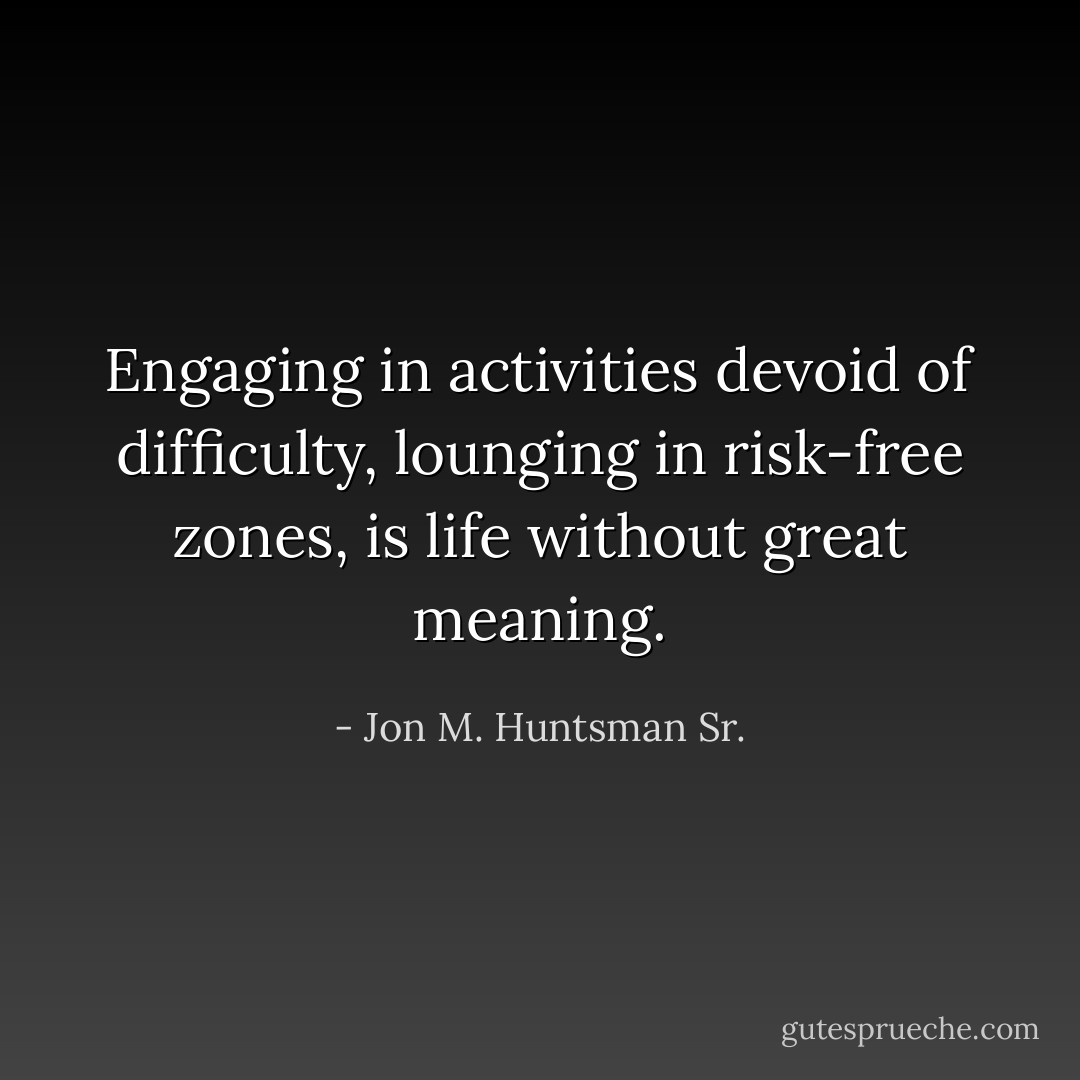 Engaging in activities devoid of difficulty, lounging in risk-free zones, is life without great meaning. - Jon M. Huntsman Sr.