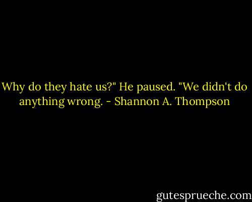 Why do they hate us?" He paused. "We didn't do anything wrong. - Shannon A. Thompson