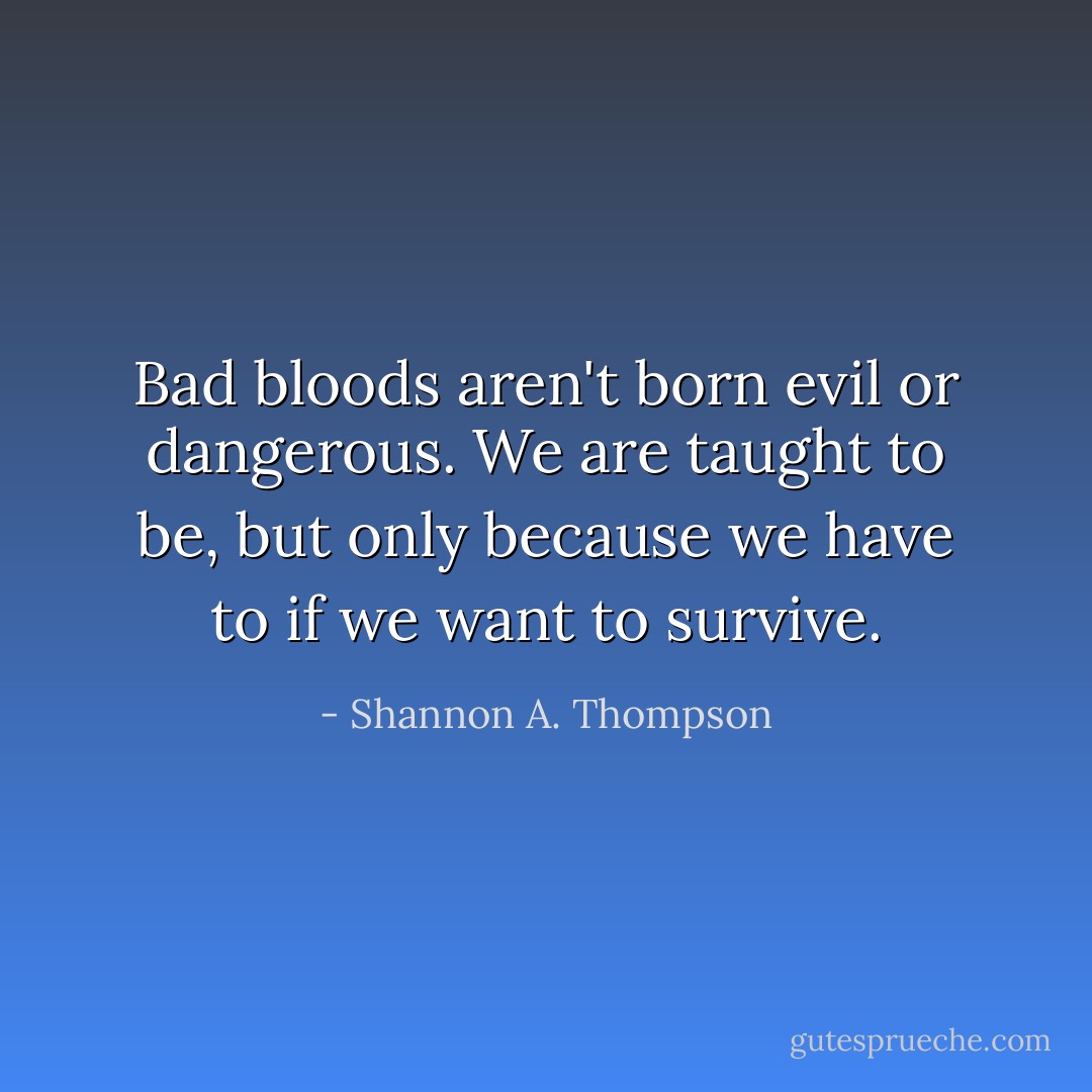 Bad bloods aren't born evil or dangerous. We are taught to be, but only because we have to if we want to survive. - Shannon A. Thompson