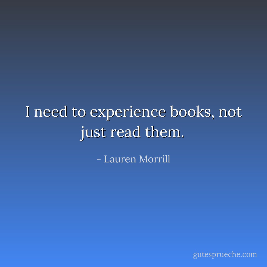 I need to <i>experience</i> books, not just read them. - Lauren Morrill
