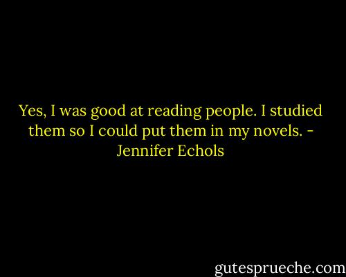 Yes, I was good at reading people. I studied them so I could put them in my novels. - Jennifer Echols