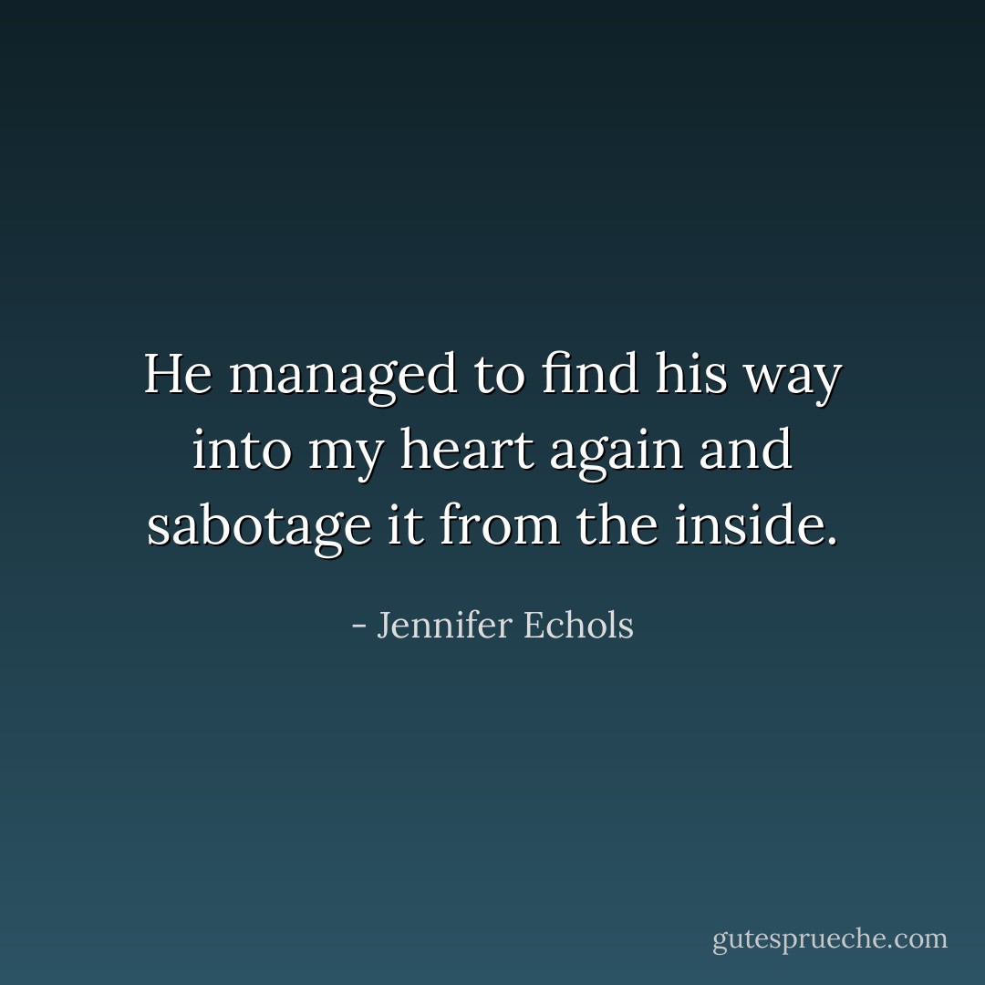 He managed to find his way into my heart again and sabotage it from the inside. - Jennifer Echols
