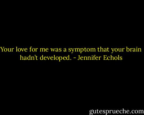 Your love for me was a symptom that your brain hadn’t developed. - Jennifer Echols