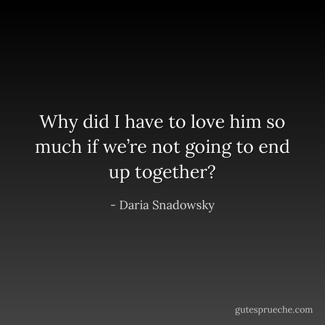 Why did I have to love him so much if we’re not going to end up together? - Daria Snadowsky