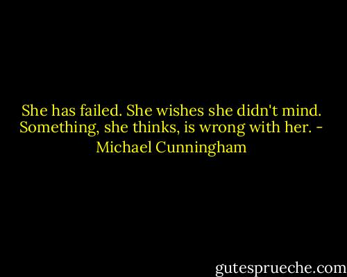 She has failed. She wishes she didn't mind. Something, she thinks, is wrong with her. - Michael Cunningham