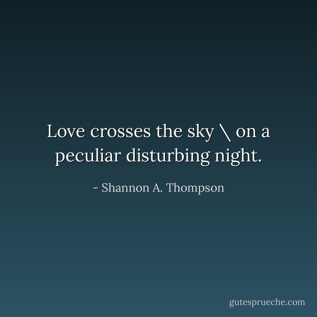 Love crosses the sky \ on a peculiar disturbing night. - Shannon A. Thompson