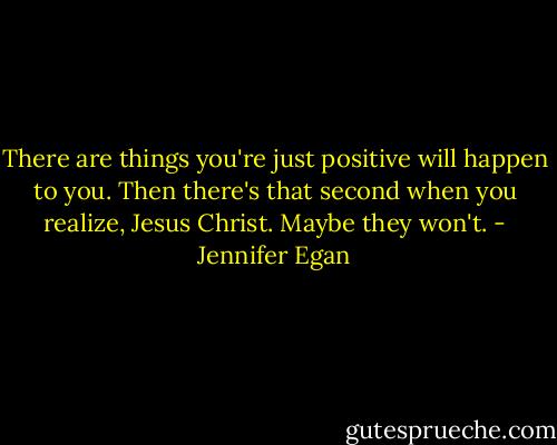 There are things you're just positive will happen to you. Then there's that second when you realize, Jesus Christ. Maybe they won't. - Jennifer Egan