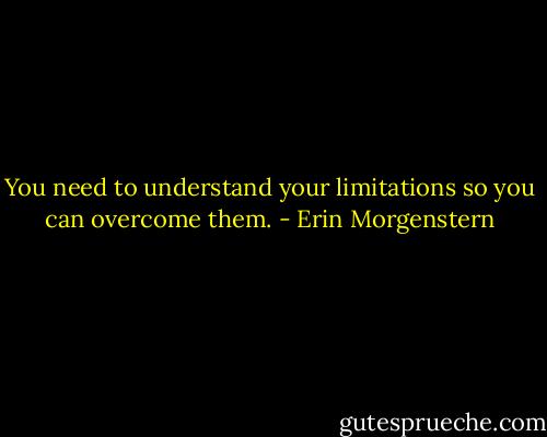 You need to understand your limitations so you can overcome them. - Erin Morgenstern