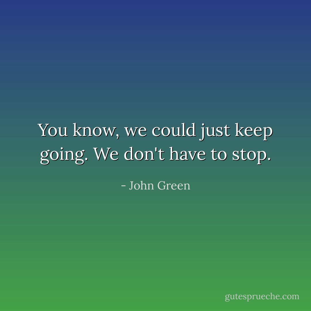 You know, we could just keep going. We don't have to stop. - John Green