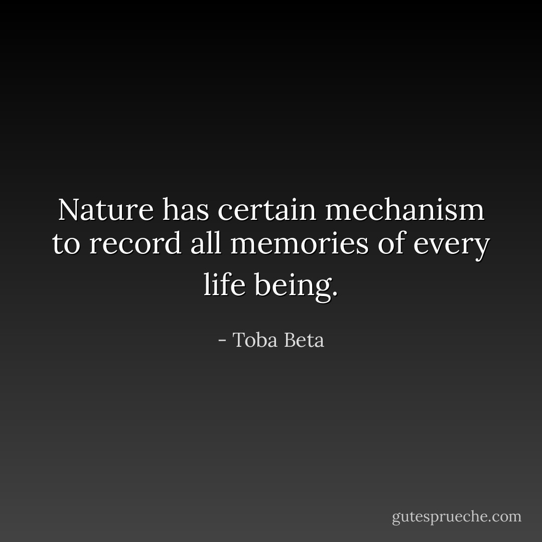 Nature has certain mechanism to record all memories of every life being. - Toba Beta