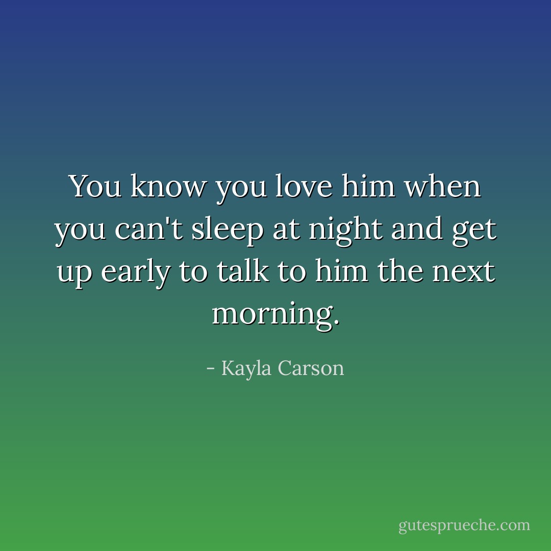 You know you love him when you can't sleep at night and get up early to talk to him the next morning. - Kayla Carson
