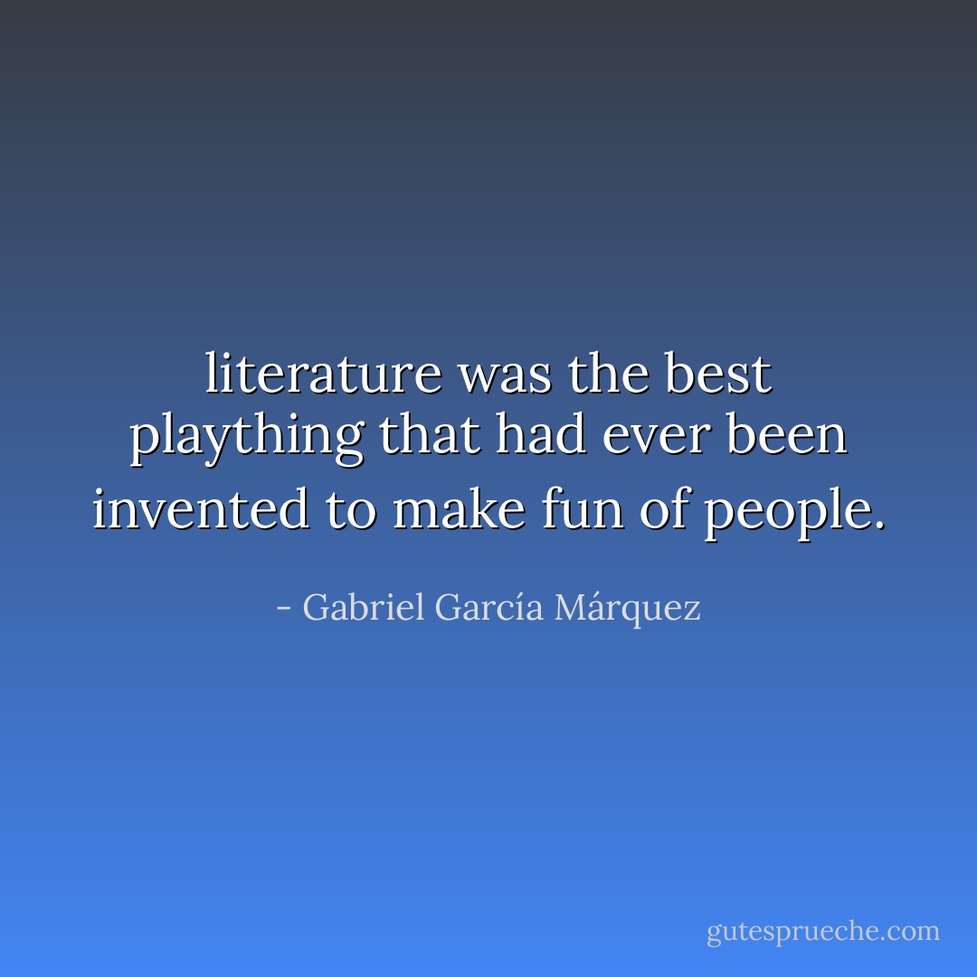 literature was the best plaything that had ever been invented to make fun of people. - Gabriel García Márquez