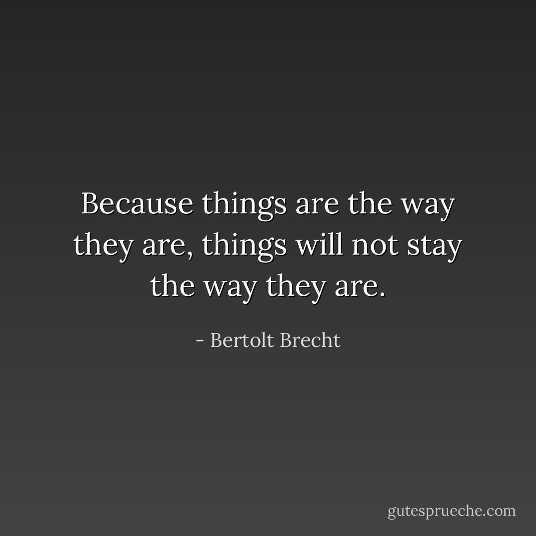 Because things are the way they are, things will not stay the way they are. - Bertolt Brecht
