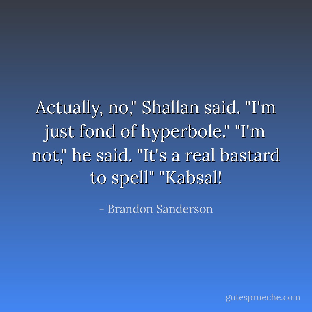 Actually, no," Shallan said. "I'm just fond of hyperbole."<br />"I'm not," he said. "It's a real bastard to spell"<br />"Kabsal! - Brandon Sanderson