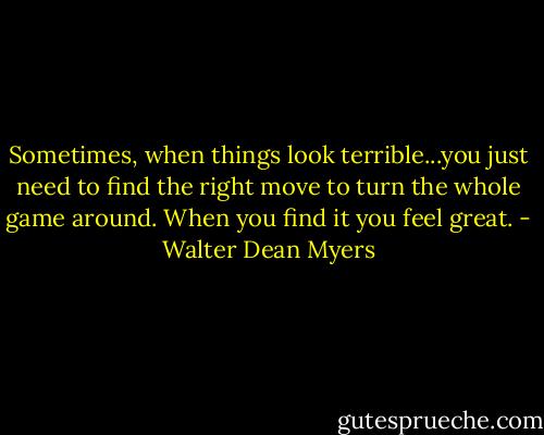 Sometimes, when things look terrible...you just need to find the right move to turn the whole game around. When you find it you feel great. - Walter Dean Myers