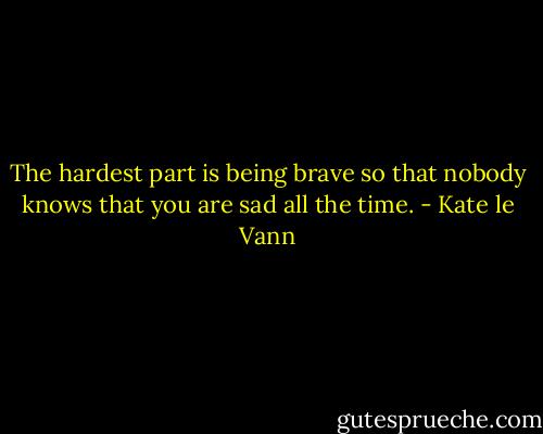 The hardest part is being brave so that nobody knows that you are sad all the time. - Kate le Vann