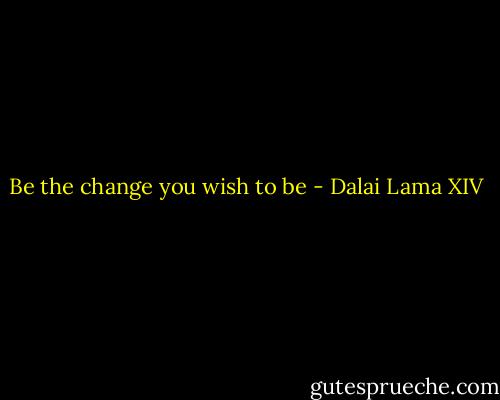 Be the change you wish to be - Dalai Lama XIV