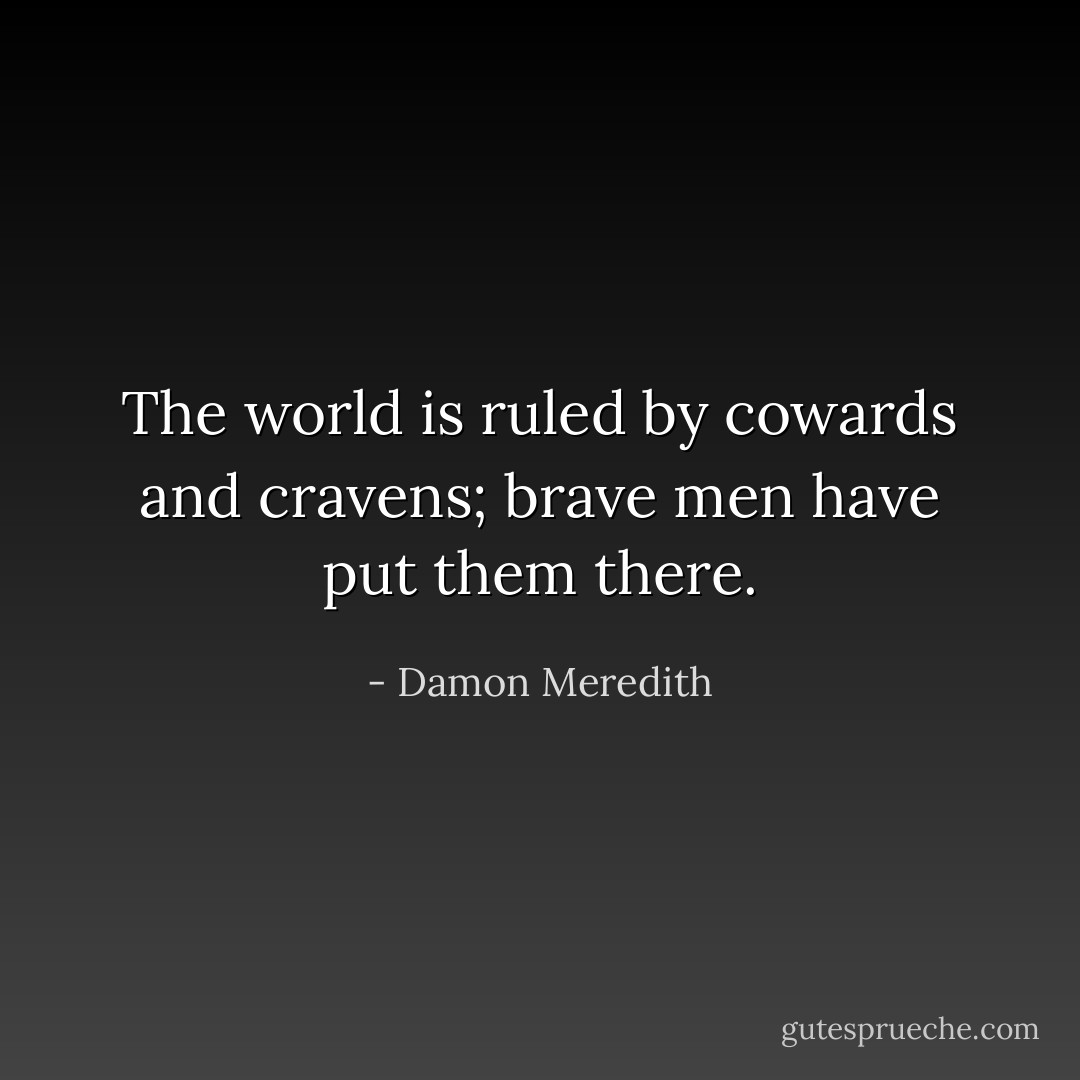 The world is ruled by cowards and cravens; brave men have put them there. - Damon Meredith