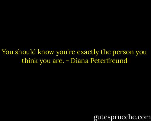 You should know you're exactly the person you think you are. - Diana Peterfreund