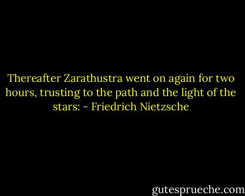 Thereafter Zarathustra went on again for two hours, trusting to the path and the light of the stars: - Friedrich Nietzsche
