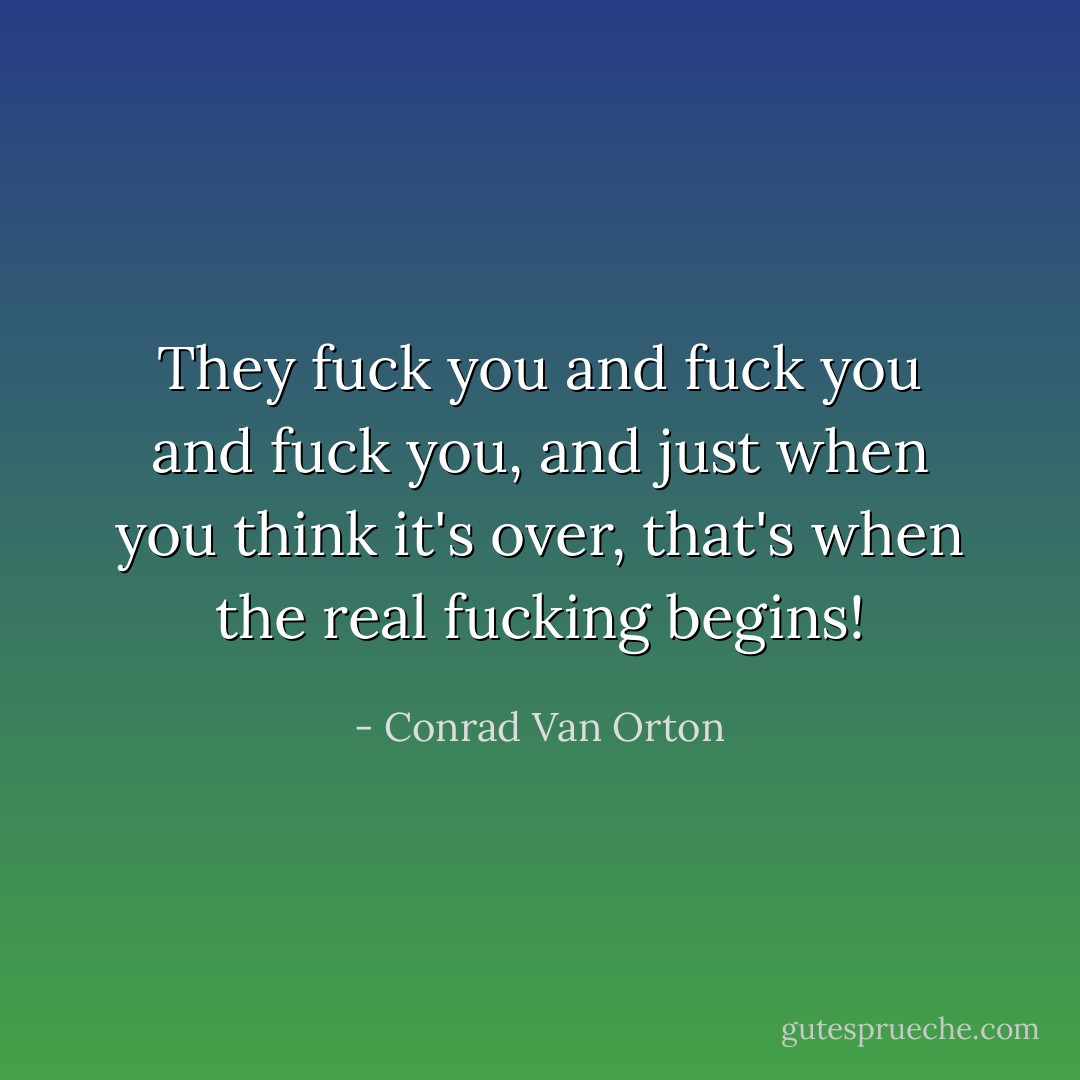 They fuck you and fuck you and fuck you, and just when you think it's over, that's when the real fucking begins! - Conrad Van Orton