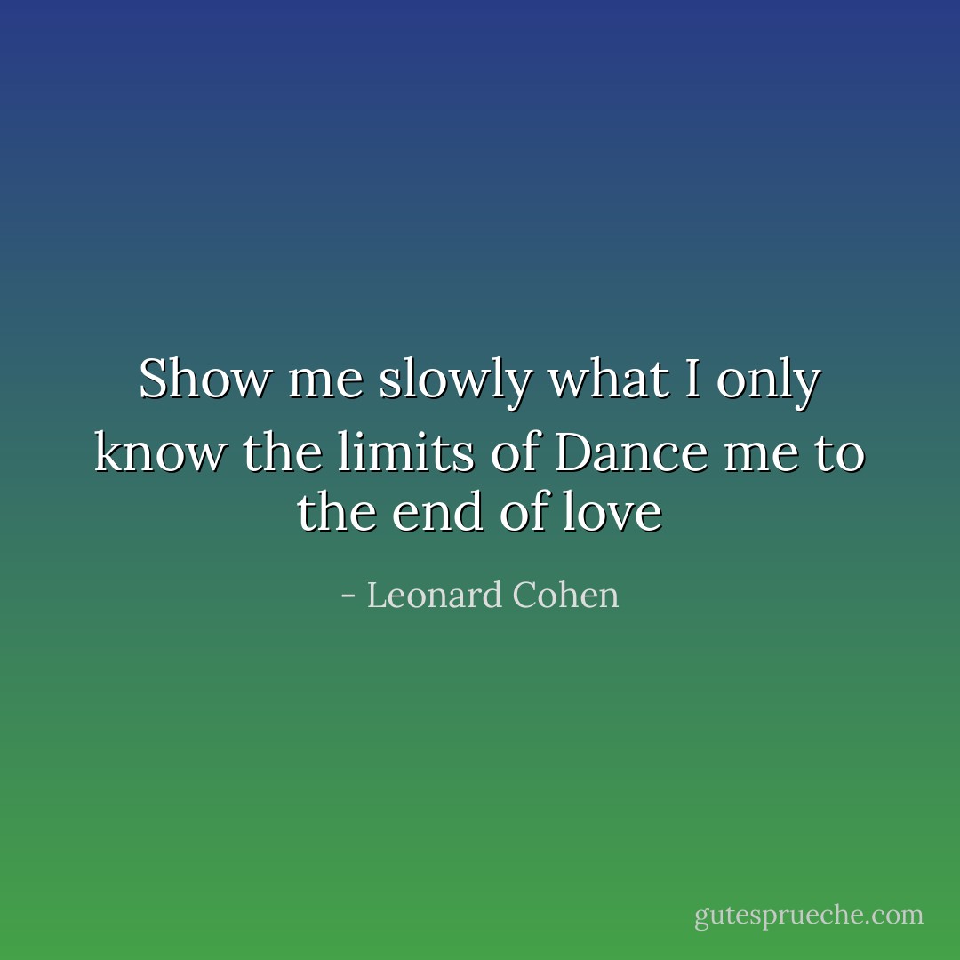 Show me slowly what I only<br />know the limits of<br />Dance me to the end of love - Leonard Cohen