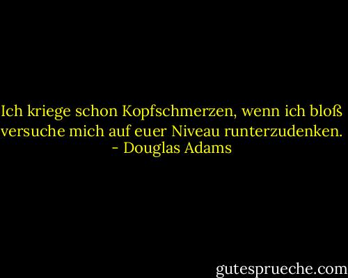 Ich kriege schon Kopfschmerzen, wenn ich bloß versuche mich auf euer Niveau runterzudenken. - Douglas Adams
