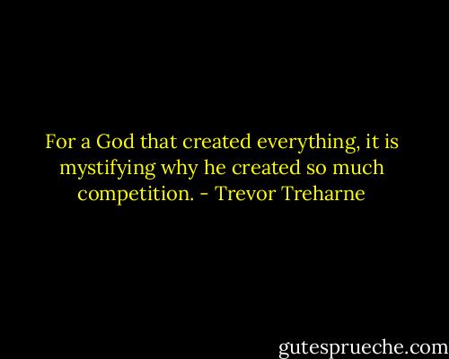 For a God that created everything, it is mystifying why he created so much competition. - Trevor Treharne