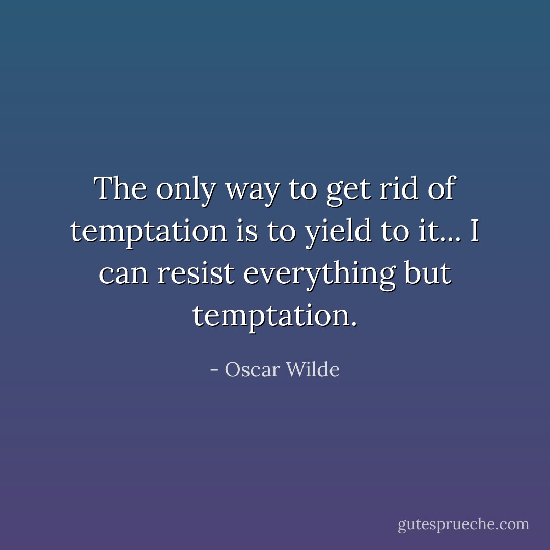 The only way to get rid of temptation is to yield to it... I can resist everything but temptation. - Oscar Wilde