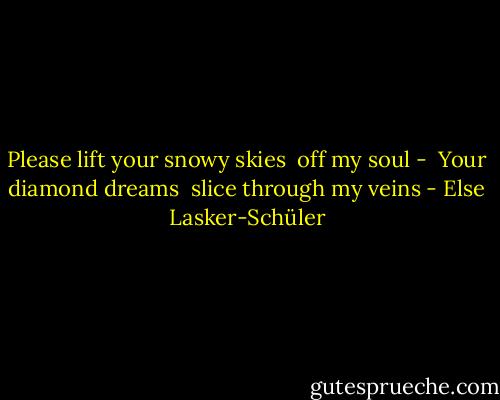 Please lift your snowy skies <br />off my soul -<br /><br />Your diamond dreams <br />slice through my veins - Else Lasker-Schüler