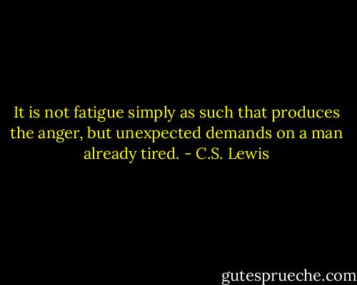 It is not fatigue simply as such that produces the anger, but unexpected demands on a man already tired. - C.S. Lewis