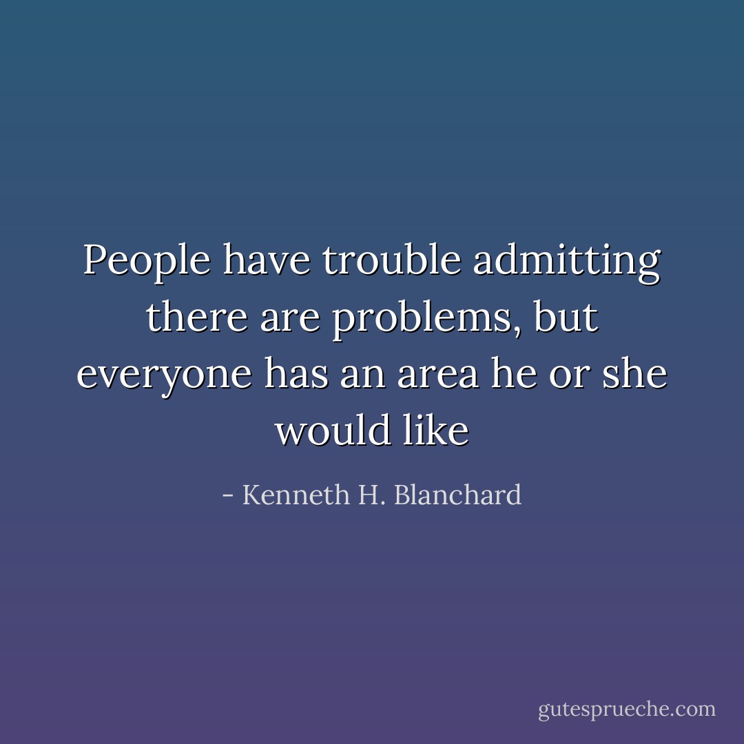 People have trouble admitting there are problems, but everyone has an area he or she would like - Kenneth H. Blanchard