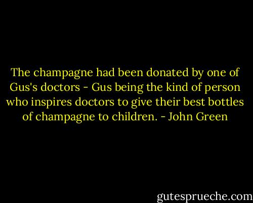 The champagne had been donated by one of Gus's doctors - Gus being the kind of person who inspires doctors to give their best bottles of champagne to children. - John Green