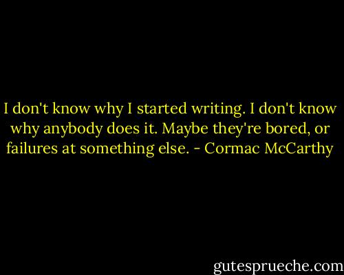 I don't know why I started writing. I don't know why anybody does it. Maybe they're bored, or failures at something else. - Cormac McCarthy