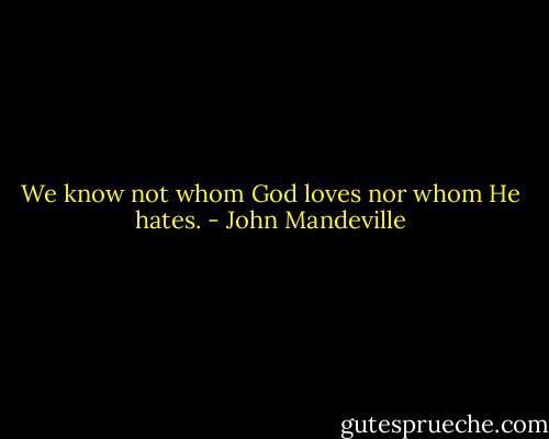 We know not whom God loves nor whom He hates. - John Mandeville