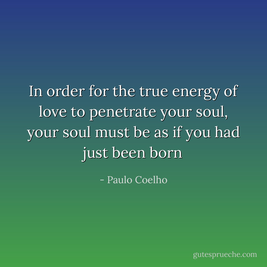 In order for the true energy of love to penetrate your soul, your soul must be as if you had just been born - Paulo Coelho
